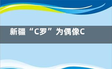 新疆“C罗”为偶像C罗打call 坚韧的热爱和不屈的努力是***足球的精神所在